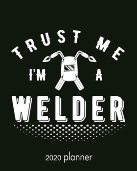 2020 Trust Me I Am A Welder: 2020 Weekly And Monthly Agenda, Organizer, Diary For Welders