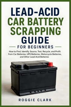 Lead-Acid Car Battery Scrapping Guide for Beginners: How to Find, Identify, Source, Test, Recycle, and Profit from Car Batteries, UPS Batteries, Motorcycle Batteries, and Other Lead-Acid Batteries