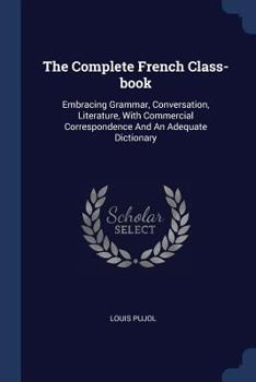 Paperback The Complete French Class-book: Embracing Grammar, Conversation, Literature, With Commercial Correspondence And An Adequate Dictionary Book