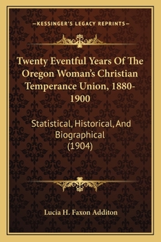 Twenty Eventful Years of the Oregon Woman's Christian Temperance Union, 1880-1900. Statistical, Historical and Biographical. Portraits of Prominent Pioneer Workers