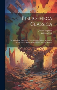 Hardcover Bibliotheca Classica: Or, a Classical Dictionary, Containing a Copious Account of All the Proper Names Mentioned in Ancient Authors Book