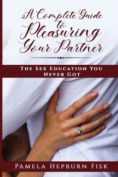 Paperback A Complete Guide to Pleasuring Your Partner: The Sex Education You Never Got Book