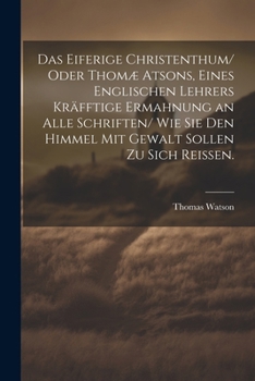 Das eiferige Christenthum/ oder Thomæ atsons, eines englischen Lehrers kräfftige Ermahnung an alle Schriften/ wie sie den Himmel mit Gewalt sollen zu sich reissen. (German Edition)