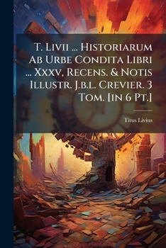 Historiarum AB Urbe Condita Libri ... XXXV, 3 Tom. [In 6 PT.]