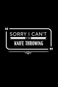 Sorry I Can't I'm Knife Throwing: A 6 x 9 Inch Matte Softcover Paperback Notebook Journal With 120 Blank Lined Pages