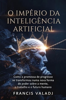 Paperback O Império da Inteligência Artificial: Como a promessa de progresso se transformou numa nova forma de poder sobre a mente, o trabalho e o futuro humano [Portuguese] Book