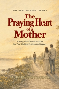The Praying Heart of a Mother: Covering Your Children with Love, Prayer, and Purpose (The Praying Heart Series)