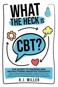Paperback What The Heck Is CBT?: The Secret To Training And Restructuring Negative Thoughts Using Cognitive Behavioral Therapy Skills For People Who Su Book