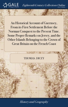 Hardcover An Historical Account of Guernsey, From its First Settlement Before the Norman Conquest to the Present Time. Some Proper Remarks on Jersey, and the Ot Book