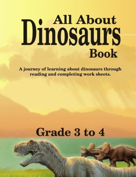 Paperback All About Dinosaurs Book: A Journey Of Learning About Dinosaurs Through Reading & Worksheets - Grade 3 to 4 Book