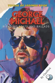 George Michael: Blending Beats and Ballads: The Life and Legacy of a Pop Icon Who Fused Soul, R&B, and Funk to Define a Generation (Voices of Legends: The Top 100 Greatest Singers of All Time)