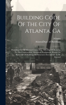 Hardcover Building Code Of The City Of Atlanta, Ga: Providing For All Matters Concerning, Affecting Or Relating To The Construction, Alteration, Equipment, Repa Book