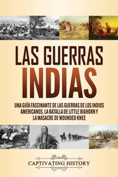 Paperback Las guerras indias: Una guía fascinante de las guerras de los indios americanos, la batalla de Little Bighorn y la masacre de Wounded Knee [Spanish] Book