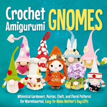 Crochet Amigurumi Gnomes: Whimsical Gardeners, Nurses, Chefs, and Floral Patterns for Warmhearted, Easy-to-Make Mother's Day Gifts
