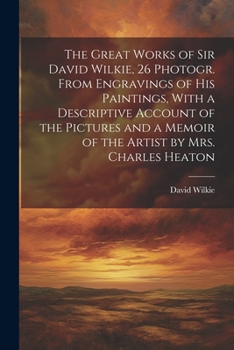 Paperback The Great Works of Sir David Wilkie, 26 Photogr. From Engravings of His Paintings, With a Descriptive Account of the Pictures and a Memoir of the Arti Book