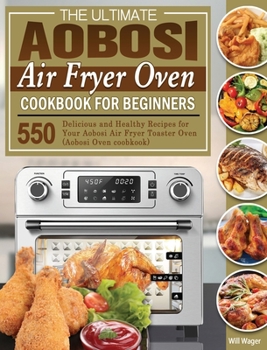 Hardcover The Ultimate Aobosi Air Fryer Oven Cookbook for Beginners: 550 Delicious and Healthy Recipes for Your Aobosi Air Fryer Toaster Oven (Aobosi Oven coobk Book