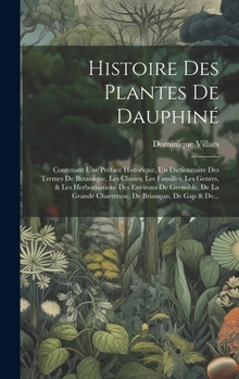 Histoire Des Plantes De Dauphiné: Contenant Une Préface Historique, Un Dictionnaire Des Termes De Botanique, Les Classes, Les Familles, Les Genres, & ... De Briançon, De Gap & De...