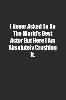 Paperback I Never Asked To Be The World's Best Actor But Here I Am Absolutely Crushing It.: Lined notebook Book