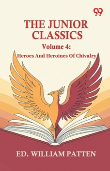 The Junior Classics: Volume 4 Heroes And Heroines Of Chivalry