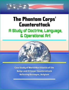 Paperback The Phantom Corps' Counterattack: A Study of Doctrine, Language, & Operational Art - Case Study of World War II Battle of the Bulge and III Corps' Cou Book