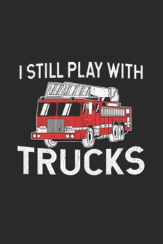 I Still Play With Trucks: Fire Truck Notebook for Firefighters