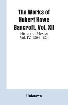 Paperback The Works of Hubert Howe Bancroft, Vol. XII: History of Mexico Vol. IV, 1804-1824 Book