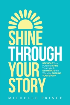 Paperback Shine Through Your Story: REKINDLE Your Purpose, IGNITE Your Light & ILLUMINATE the World by Sharing Your Story Book