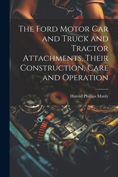 The Ford Motor Car and Truck and Tractor Attachments, Their Construction, Care and Operation