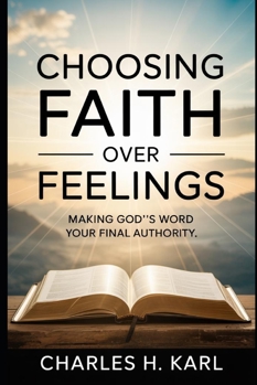 Paperback Choosing Faith Over Feelings - Making God's Word Your Final Authority: Scripture Over Sentiment Book