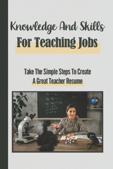 Paperback Knowledge And Skills For Teaching Jobs: Take The Simple Steps To Create A Great Teacher Resume: Creating A Teacher Resume Book