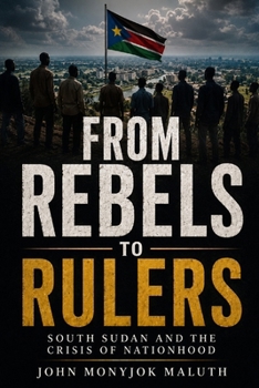 From Rebels to Rulers: South Sudan and the Crisis of Nationhood (National Identity, Culture & Unity)