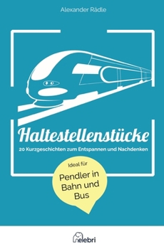 Haltestellenstücke: 20 Kurzgeschichten zum Entspannen und Nachdenken - ideal für Pendler in Bahn und Bus (German Edition)