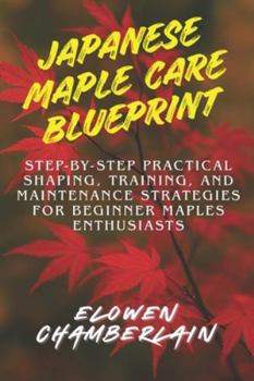 Paperback Japanese Maple Care Blueprint: Step-by-Step Practical Shaping, Training, and Maintenance Strategies for Beginner Maples Enthusiasts Book