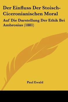 Paperback Der Einfluss Der Stoisch-Ciceronianischen Moral: Auf Die Darstellung Der Ethik Bei Ambrosius (1881) [German] Book