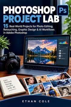 PHOTOSHOP PROJECT LAB: Real-World Projects for Photo Editing, Retouching, Graphic Design & AI Workflows in Adobe Photoshop