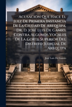 Paperback Acusacion Que Hace El Juez De Primera Instancia De La Ciudad De Arequipa, Dr. D. José Luis De Gamio, Contra Algunos Vocales De La Corte Superior Del D [Spanish] Book
