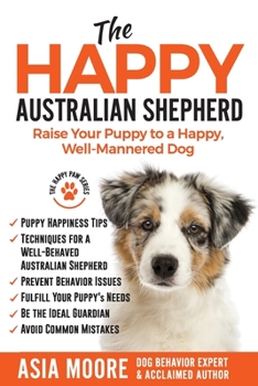Paperback The Happy Australian Shepherd: Raise Your Puppy to a Happy, Well-Mannered Dog Book