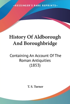 History Of Aldborough And Boroughbridge: Containing An Account Of The Roman Antiquities