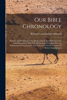 Our Bible Chronology: Historic And Prophetic, Critically Examined, And Demonstrated, And Harmonized With The Chronology Of Profane Writers: Embracing ... Of The Theories Of Modern Egyptologists