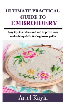 Paperback Ultimate Practical Guide to Embroidery: Easy tips to understand and improve your embroidery skills for beginners guide Book
