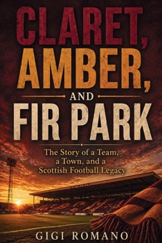Claret, Amber, and Fir Park: The Story of a Team, a Town, and a Scottish Football Legacy