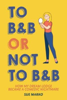 Paperback To B&B or Not to B&B: How My Dream Lodge Became a Comedic Nightmare Book