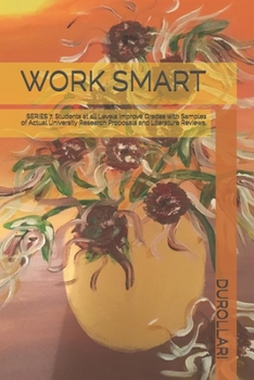 WORK SMART: SERIES 7. Students at all Levels Improve Grades with Samples of Actual University Research Proposals and Literature Reviews.
