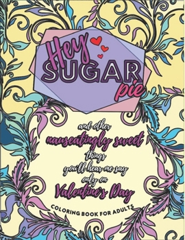 Paperback Hey Sugar Pie and Other Nauseatingly Sweet Things You`ll Hear Me Say Only on Valentine`s Day: Coloring Book for Adults with Romantic, Sweet and Cute Q Book