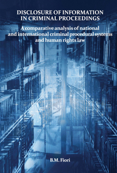 Disclosure of Information in Criminal Proceedings: A Comparative Analysis of National and International Criminal Procedural Systems and Human Rights Law