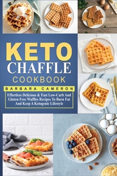 Keto Chaffle Cookbook: Effortless Delicious & Fast Low-Carb And Gluten Free Waffles Recipes To Burn Fat And Keep A Ketogenic Lifestyle
