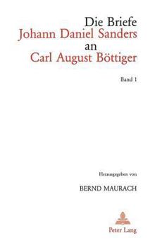 Die Briefe Johann Daniel Sanders an Carl August Boettiger. Bd. 1: Herausgegeben Von Bernd Maurach