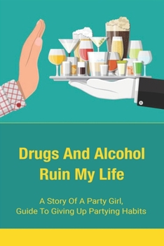 Drugs And Alcohol Ruin My Life: A Story Of A Party Girl, Guide To Giving Up Partying Habits: Motivational Stories Of A Girl Who Gave Up Partying