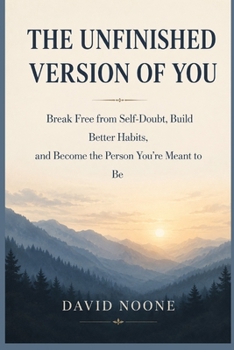 THE UNFINISHED VERSION OF YOU: Break Free from Self-Doubt, Build Better Habits, and Become the Person You Are Meant to Be
