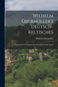 Wilhelm Obermüller's deutsch-keltisches: Geschichtlich-geographisches Wörterbuch. Erster Band.